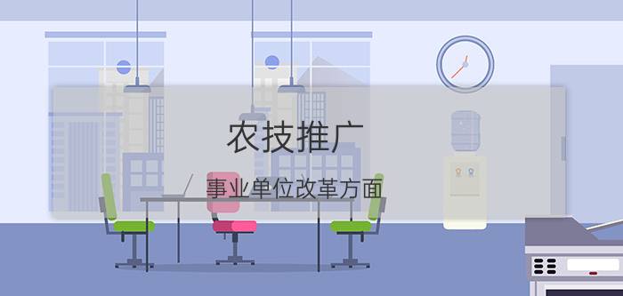 农技推广 事业单位改革方面，乡镇农业技术推广站如何改？